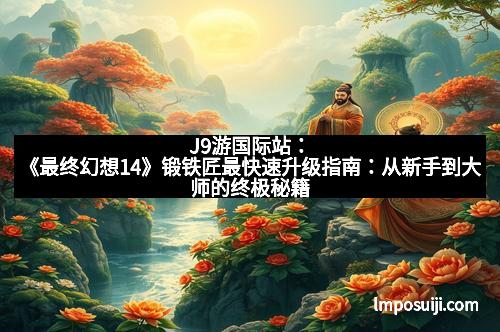 J9游国际站：《最终幻想14》锻铁匠最快速升级指南：从新手到大师的终极秘籍