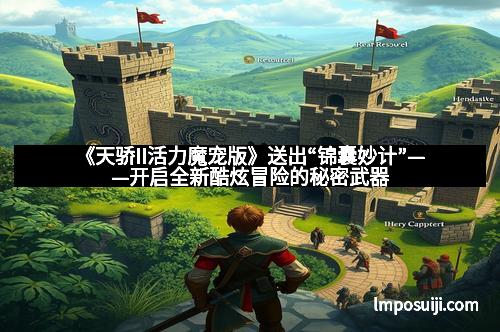 《天骄II活力魔宠版》送出“锦囊妙计”——开启全新酷炫冒险的秘密武器